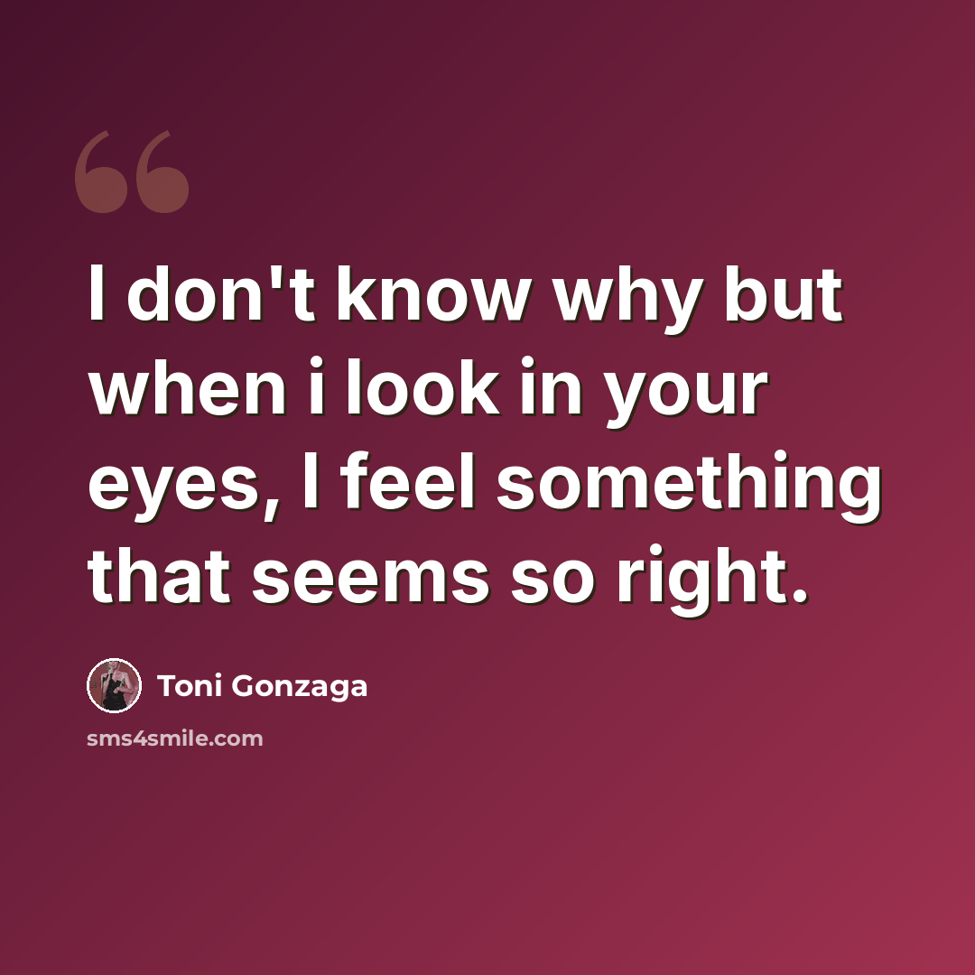 “I don't know why but when i look in your eyes, I feel something that seems so right.” quote by Toni Gonzaga