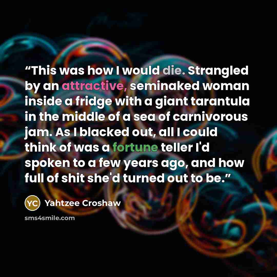 “This was how I would die. Strangled by an attractive, seminaked woman inside a fridge with a giant tarantula in the middle of a sea of carnivorous jam. As I blacked out, all I could think of was a fortune teller I'd spoken to a few years ago, and how full of shit she'd turned out to be.” quote by Yahtzee Croshaw
