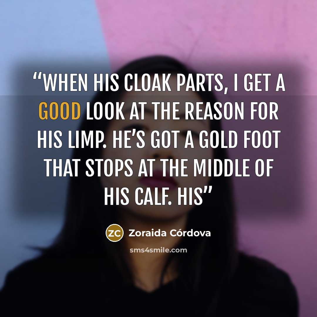 “When his cloak parts, I get a good look at the reason for his limp. He’s got a gold foot that stops at the middle of his calf. His” quote by Zoraida Córdova