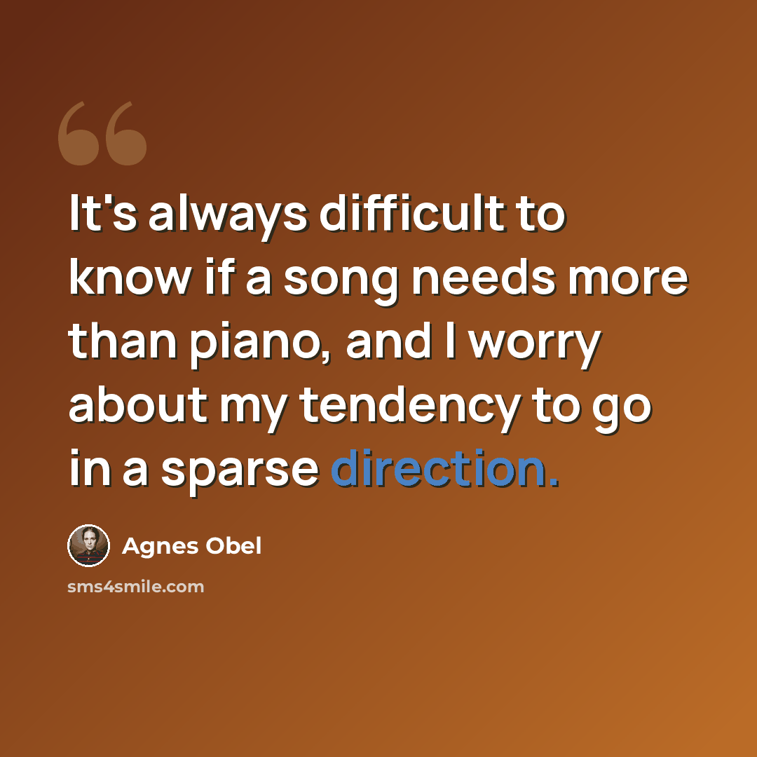 “It's always difficult to know if a song needs more than piano, and I worry about my tendency to go in a sparse direction.” quote by Agnes Obel