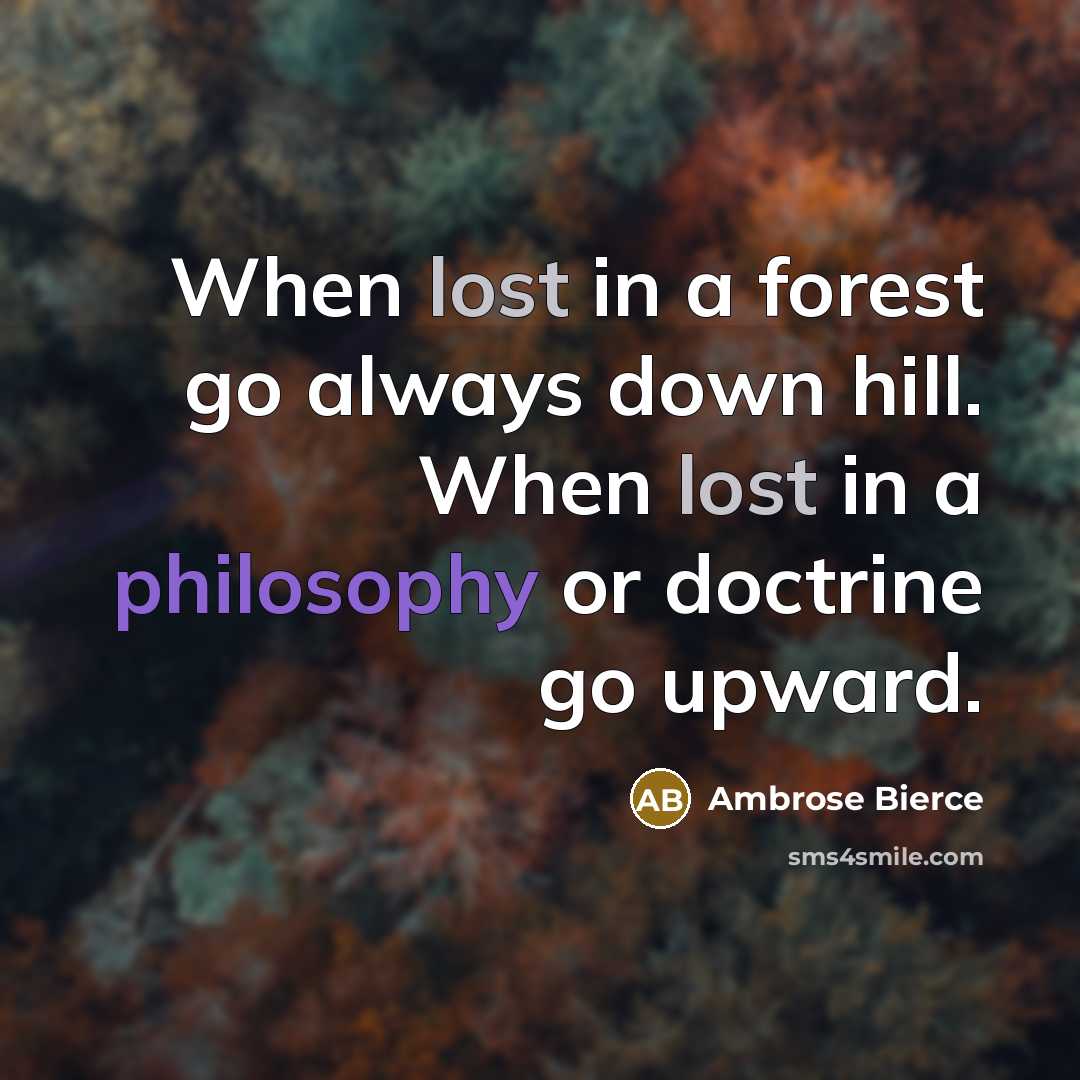 “When lost in a forest go always down hill. When lost in a philosophy or doctrine go upward.” quote by Ambrose Bierce