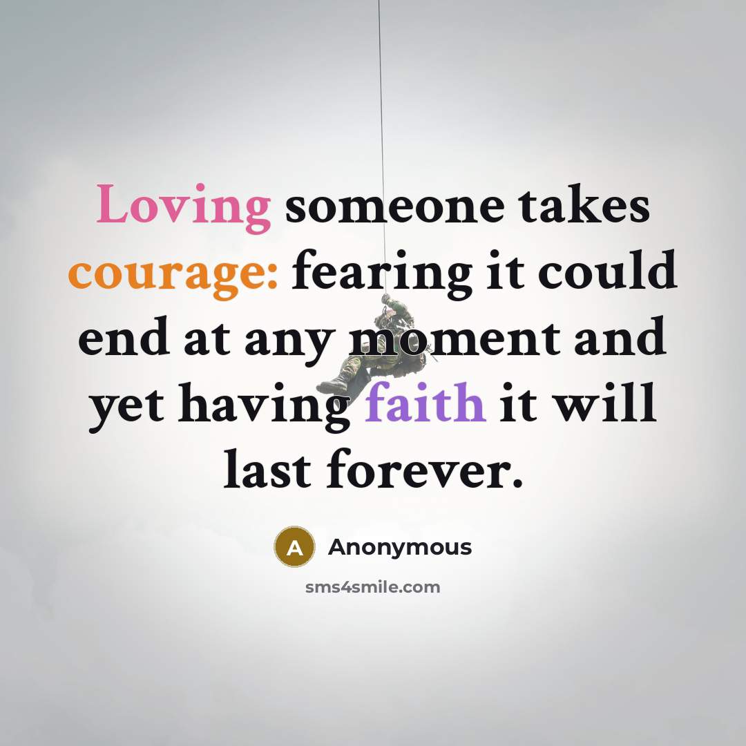 “Loving someone takes courage: fearing it could end at any moment and yet having faith it will last forever.” quote by Anonymous
