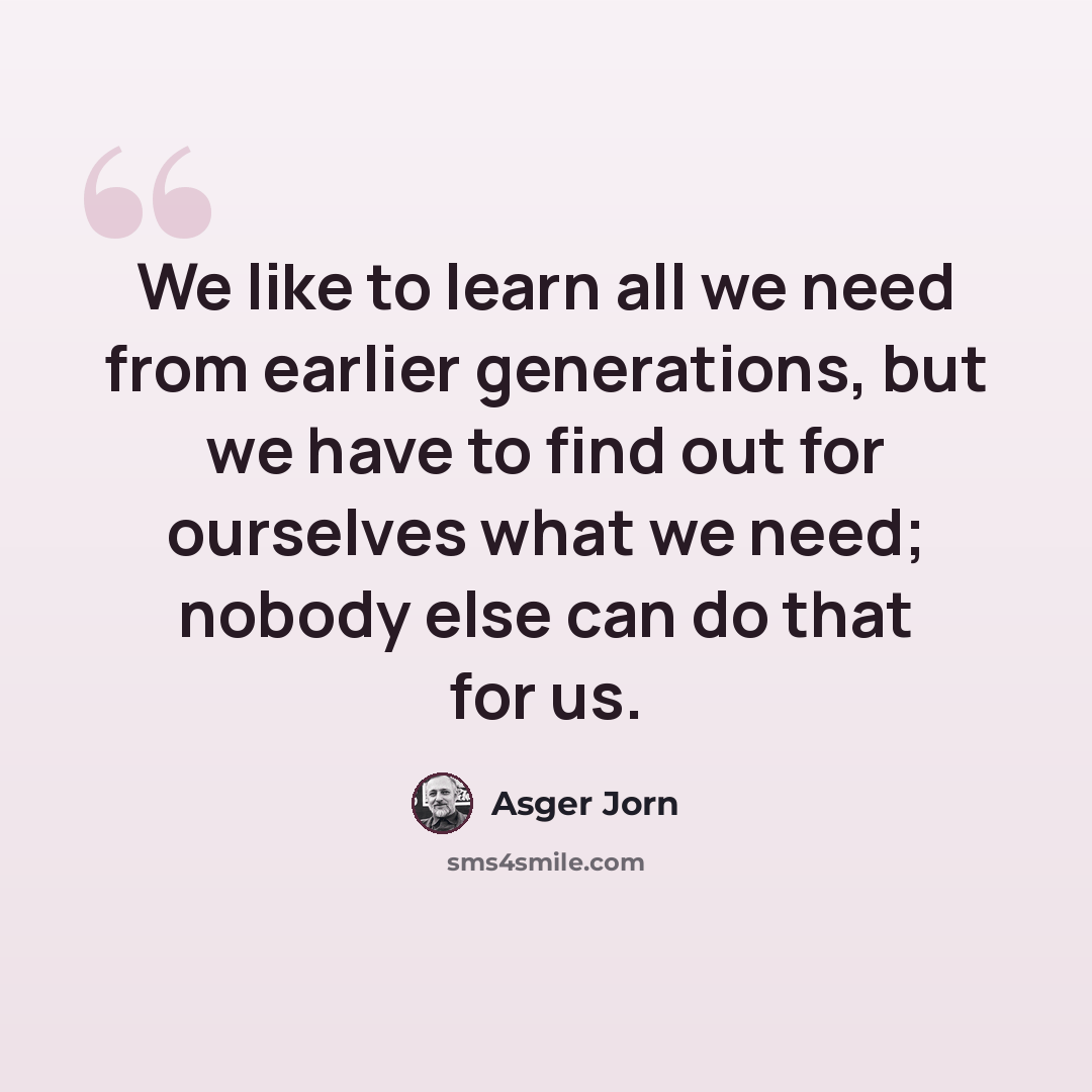 “We like to learn all we need from earlier generations, but we have to find out for ourselves what we need; nobody else can do that for us.” quote by Asger Jorn