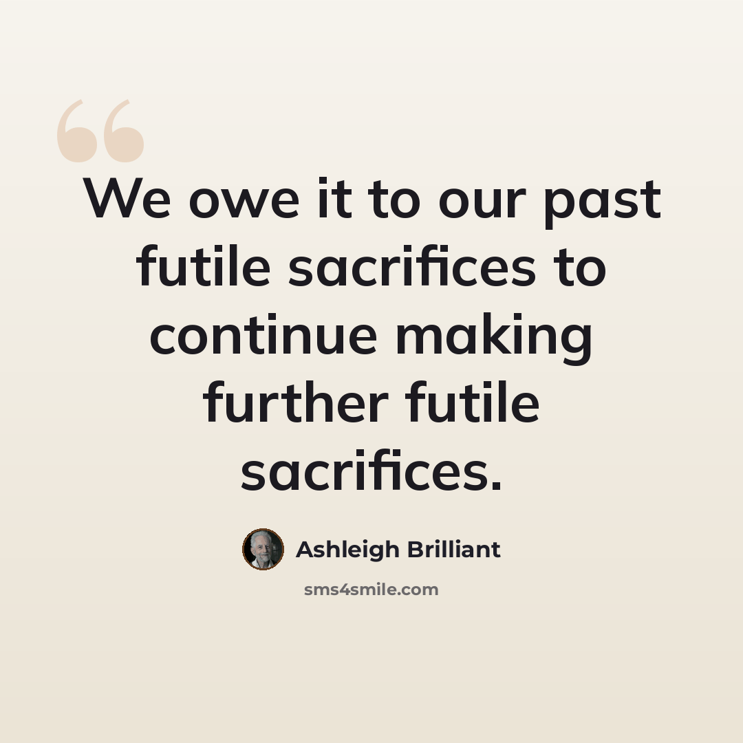 “We owe it to our past futile sacrifices to continue making further futile sacrifices.” quote by Ashleigh Brilliant