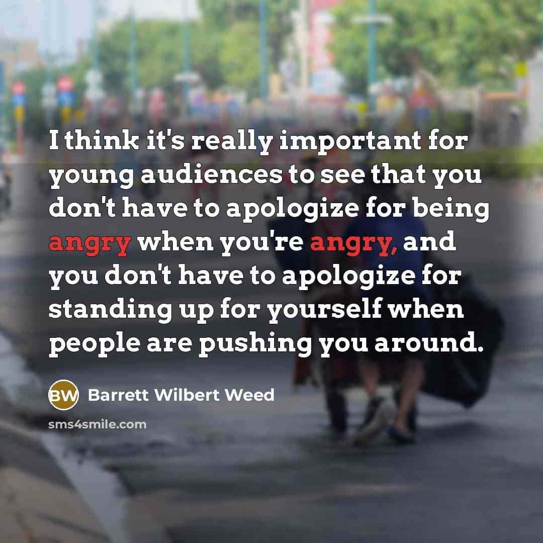“I think it's really important for young audiences to see that you don't have to apologize for being angry when you're angry, and you don't have to apologize for standing up for yourself when people are pushing you around.” quote by Barrett Wilbert Weed