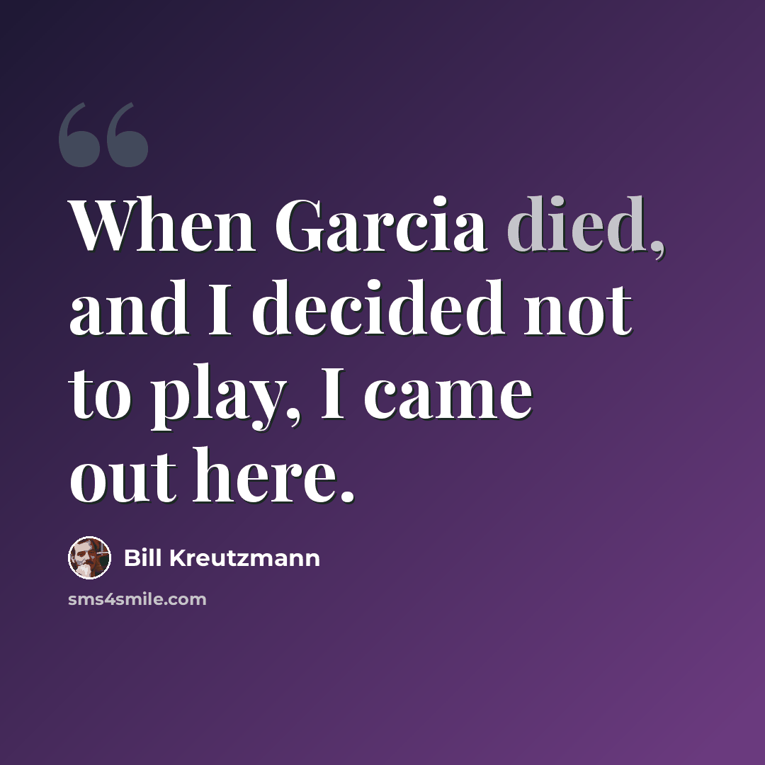 “When Garcia died, and I decided not to play, I came out here.” quote by Bill Kreutzmann