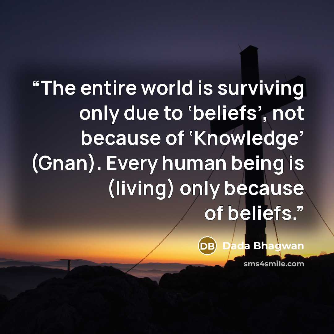 “The entire world is surviving only due to ‘beliefs’, not because of ‘Knowledge’ (Gnan). Every human being is (living) only because of beliefs.” quote by Dada Bhagwan