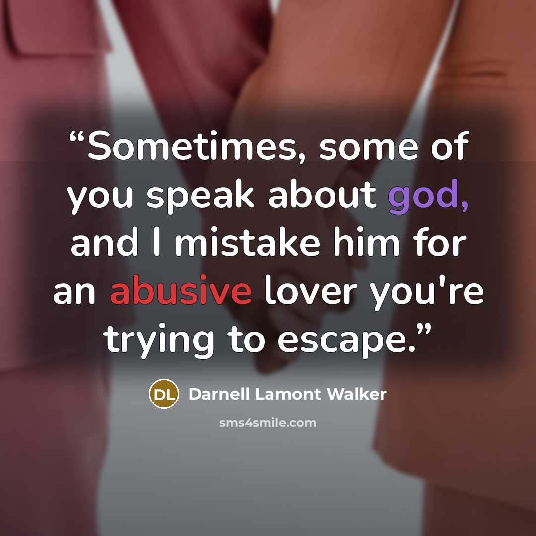 “Sometimes, some of you speak about god, and I mistake him for an abusive lover you're trying to escape.” quote by Darnell Lamont Walker