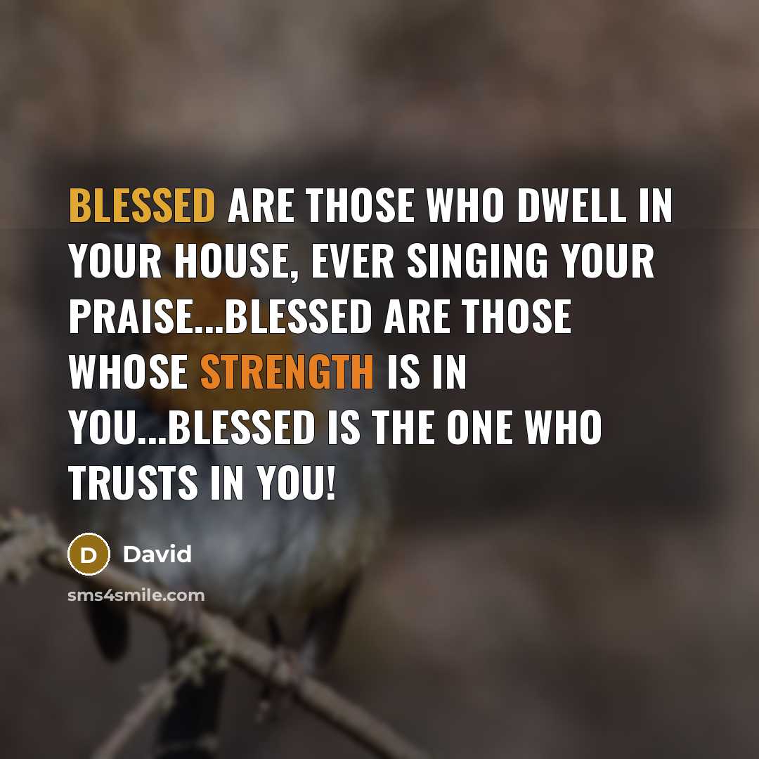 “Blessed are those who dwell in your house, ever singing your praise...Blessed are those whose strength is in you...blessed is the one who trusts in you!” quote by David
