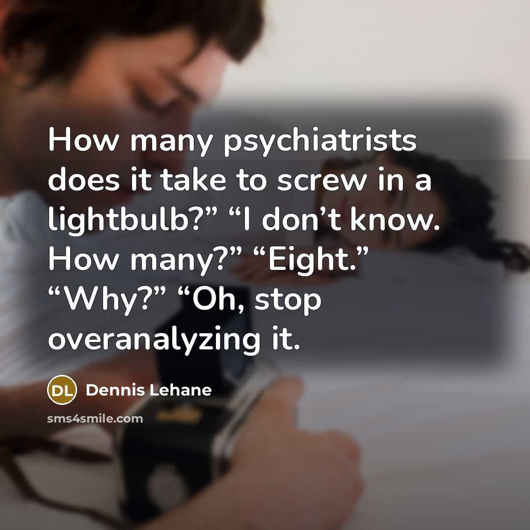 “How many psychiatrists does it take to screw in a lightbulb?” “I don’t know. How many?” “Eight.” “Why?” “Oh, stop overanalyzing it.” quote by Dennis Lehane