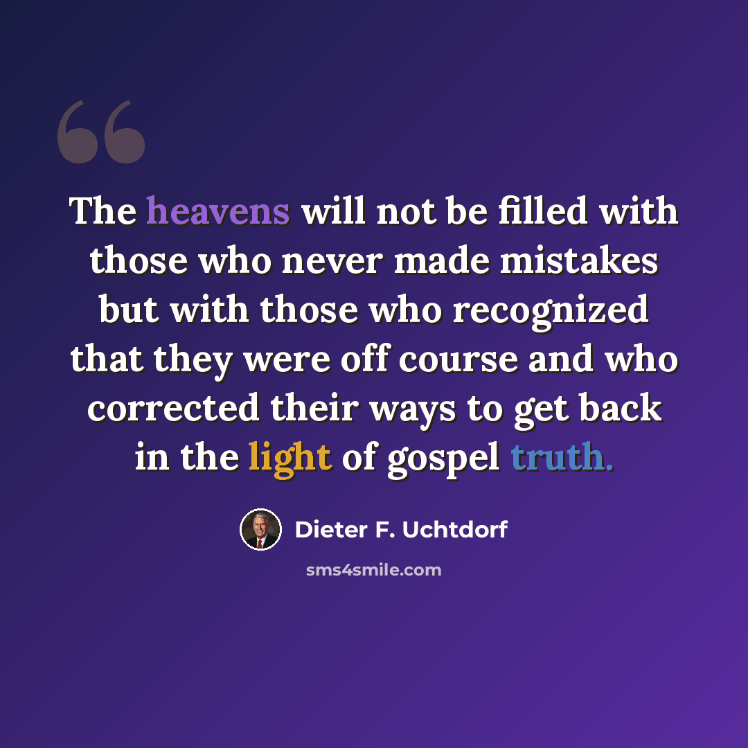 “The heavens will not be filled with those who never made mistakes but with those who recognized that they were off course and who corrected their ways to get back in the light of gospel truth.” quote by Dieter F. Uchtdorf