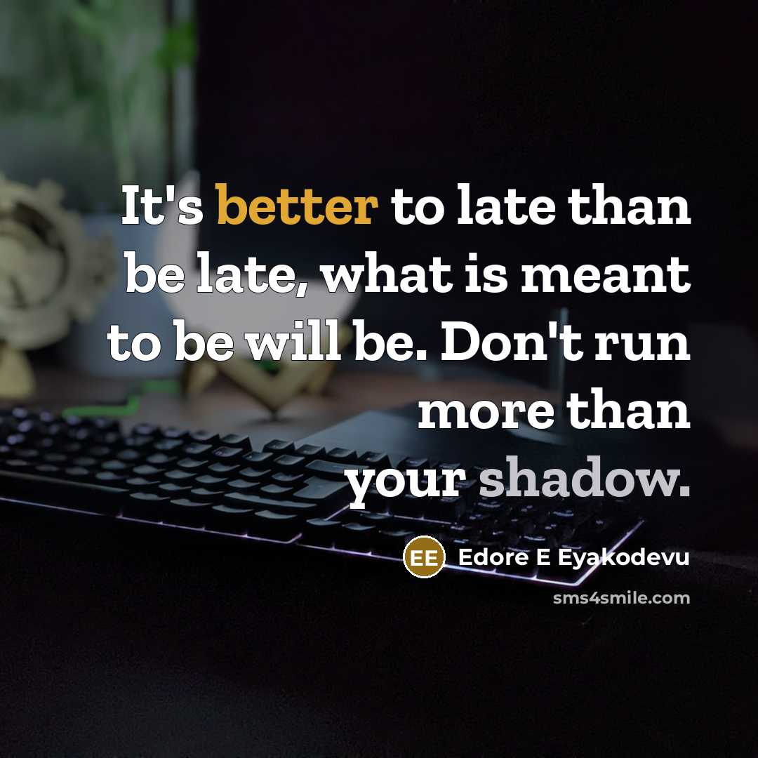 “It's better to late than be late, what is meant to be will be. Don't run more than your shadow.” quote by Edore E Eyakodevu