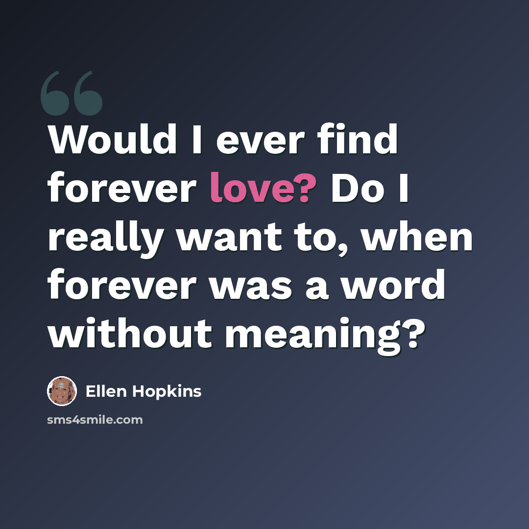 “Would I ever find forever love? Do I really want to, when forever was a word without meaning?” quote by Ellen Hopkins