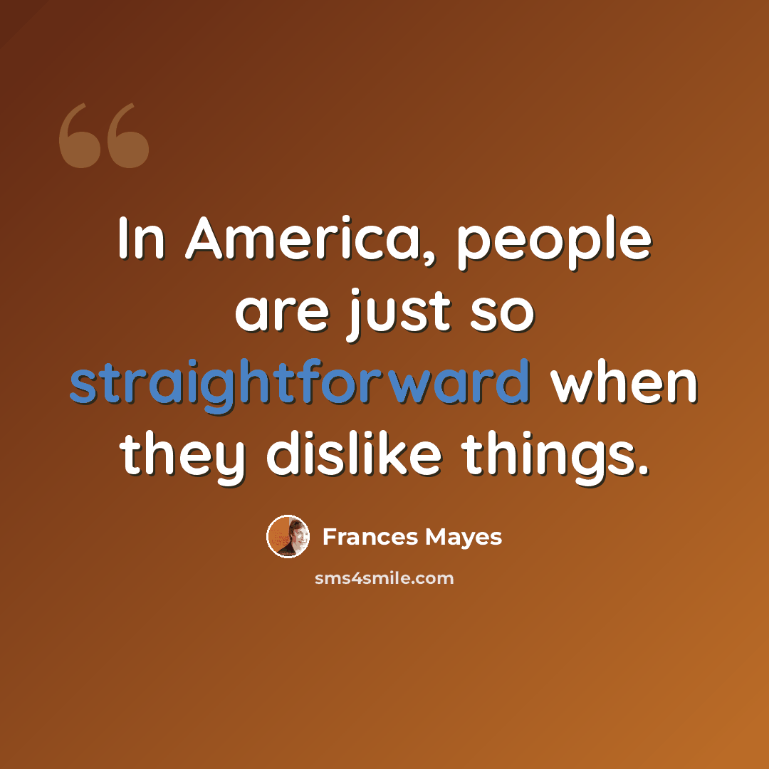 “In America, people are just so straightforward when they dislike things.” quote by Frances Mayes