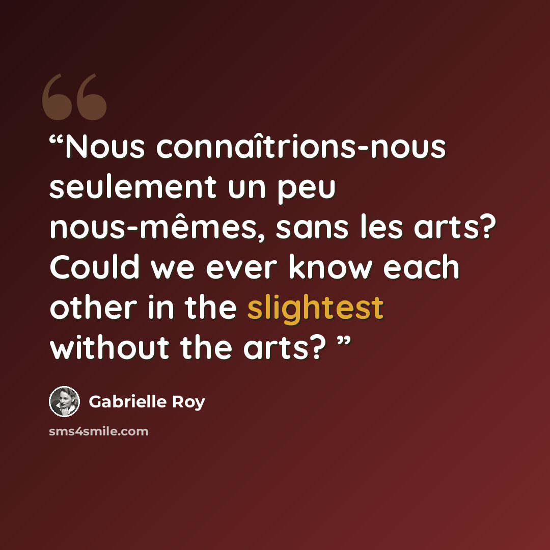 “Nous connaîtrions-nous seulement un peu nous-mêmes, sans les arts? Could we ever know each other in the slightest without the arts?” quote by Gabrielle Roy