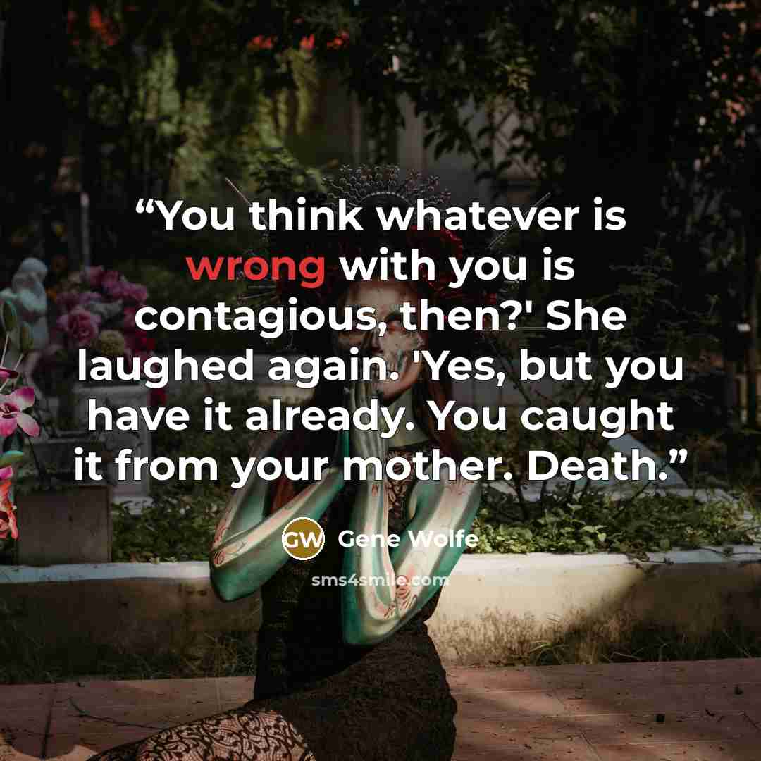 “You think whatever is wrong with you is contagious, then?' She laughed again. 'Yes, but you have it already. You caught it from your mother. Death.” quote by Gene Wolfe