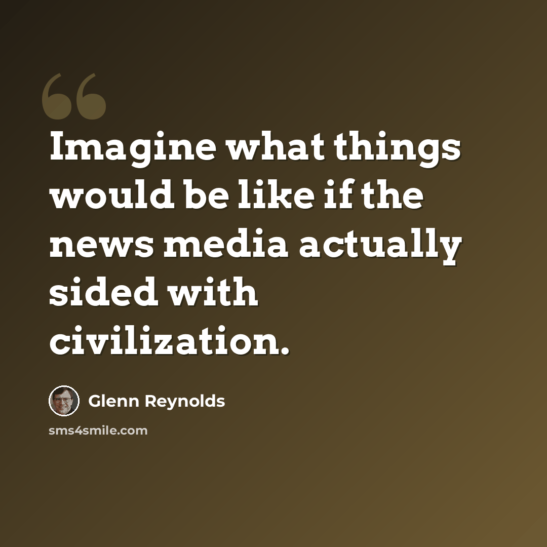 “Imagine what things would be like if the news media actually sided with civilization.” quote by Glenn Reynolds