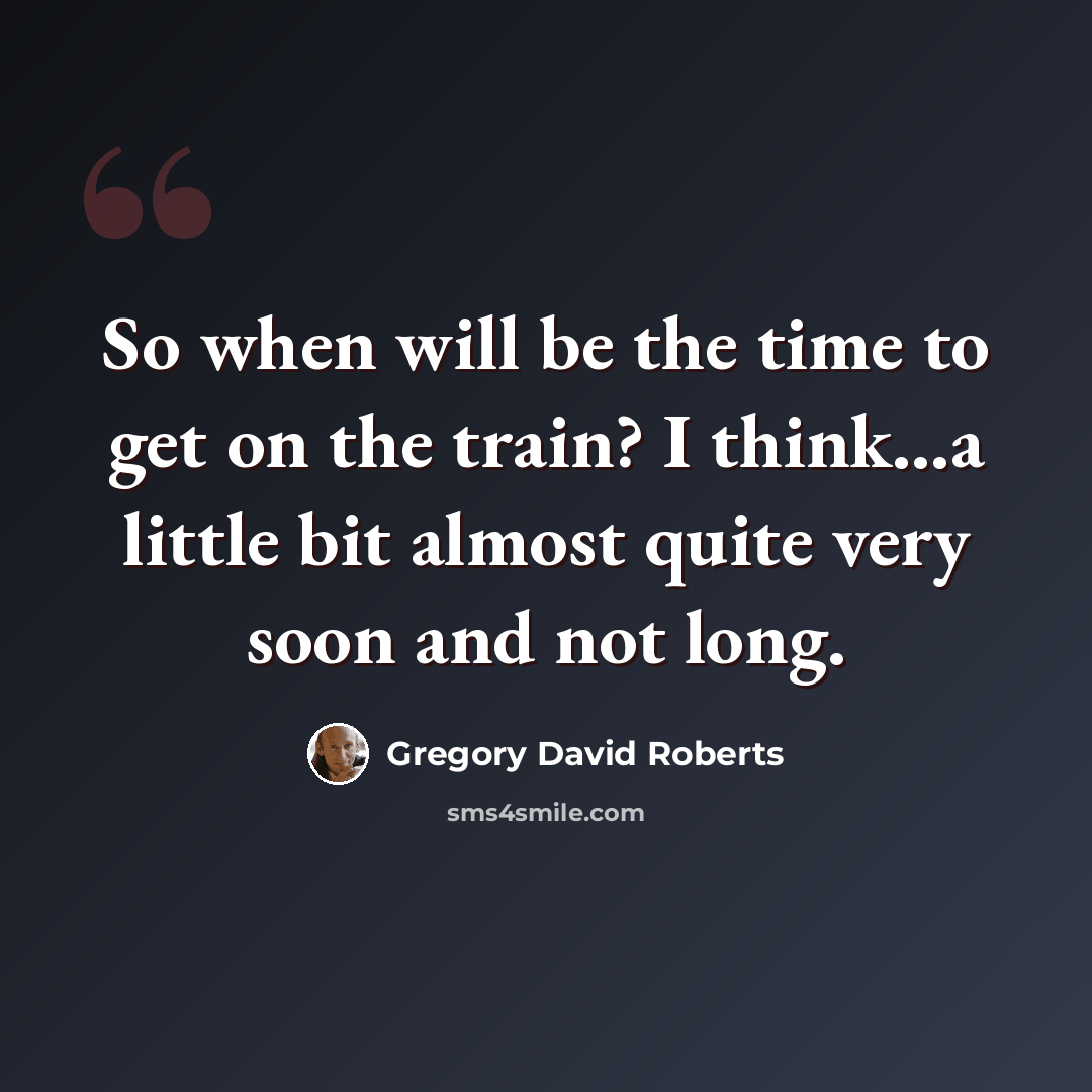 “So when will be the time to get on the train? I think…a little bit almost quite very soon and not long.” quote by Gregory David Roberts