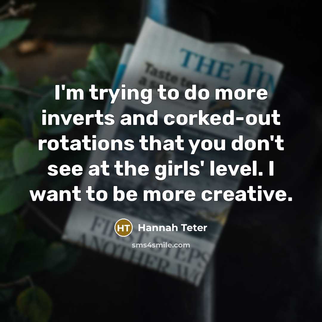 “I'm trying to do more inverts and corked-out rotations that you don't see at the girls' level. I want to be more creative.” quote by Hannah Teter