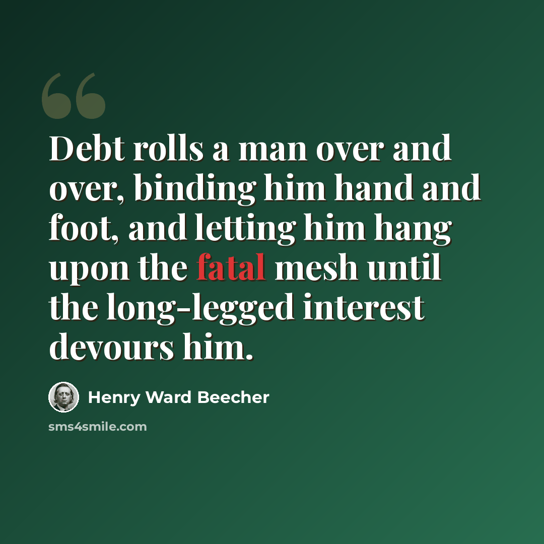 “Debt rolls a man over and over, binding him hand and foot, and letting him hang upon the fatal mesh until the long-legged interest devours him.” quote by Henry Ward Beecher