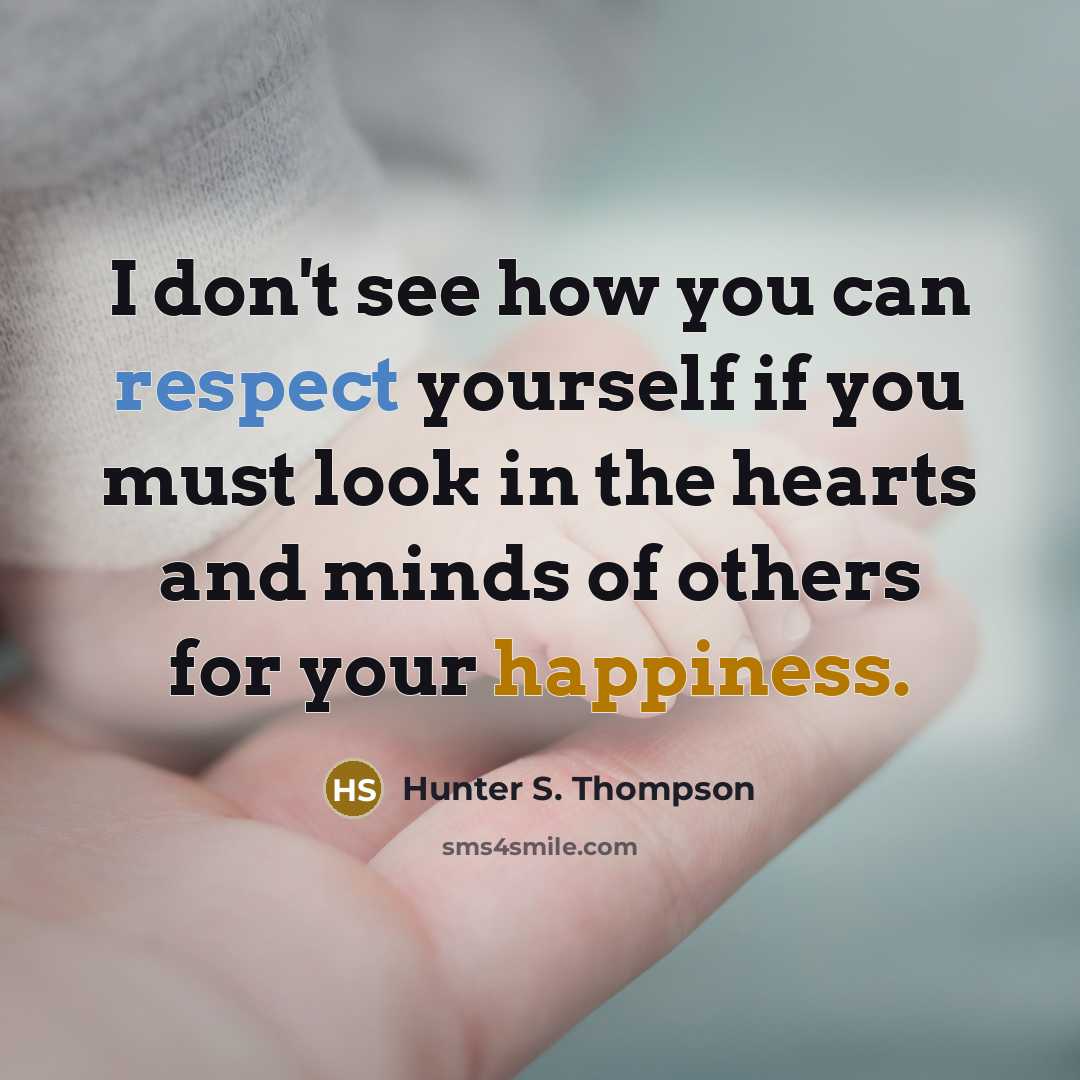 “I don't see how you can respect yourself if you must look in the hearts and minds of others for your happiness.” quote by Hunter S. Thompson