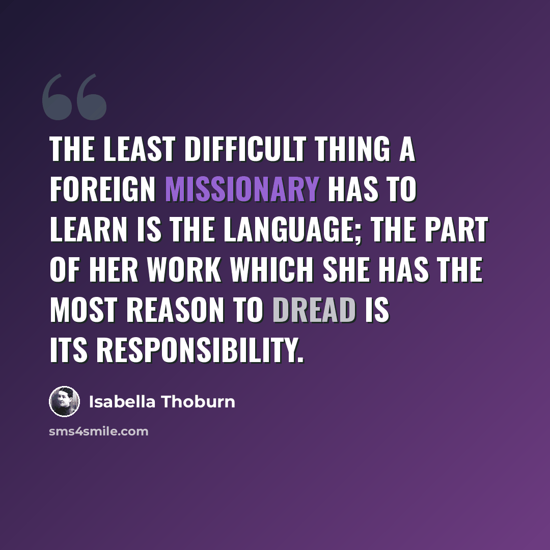 “The least difficult thing a foreign missionary has to learn is the language; the part of her work which she has the most reason to dread is its responsibility.” quote by Isabella Thoburn