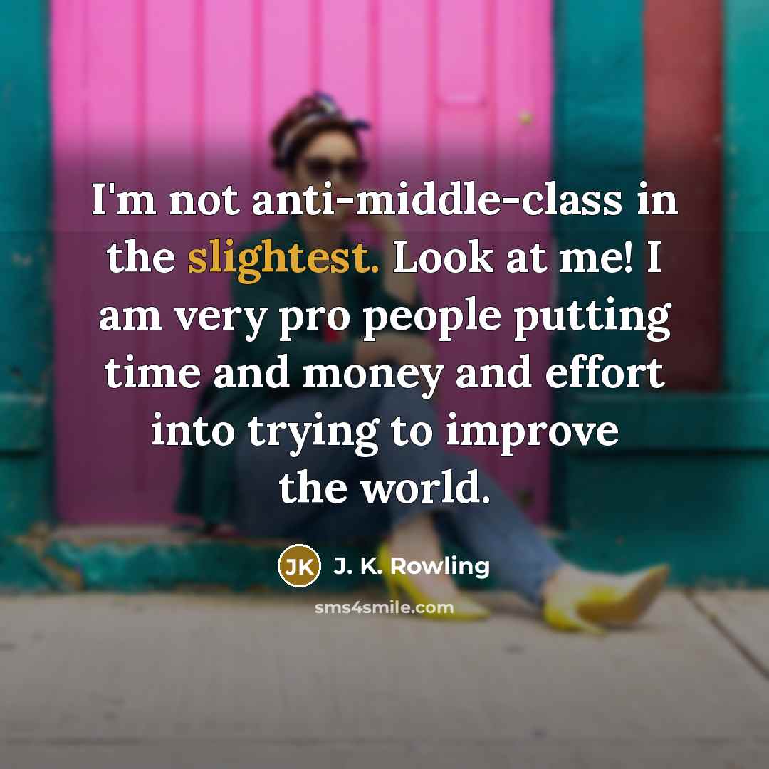 “I'm not anti-middle-class in the slightest. Look at me! I am very pro people putting time and money and effort into trying to improve the world.” quote by J. K. Rowling