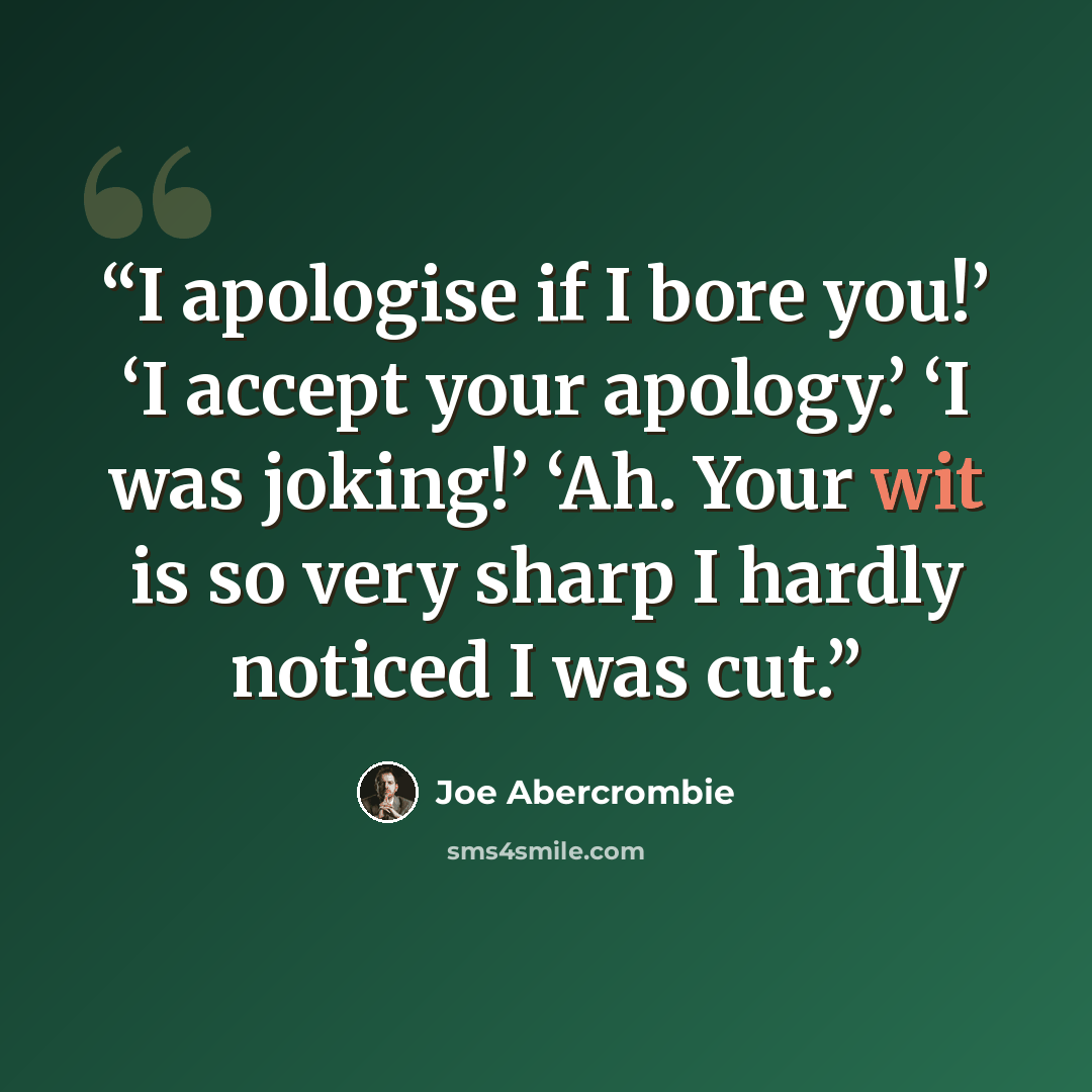 “I apologise if I bore you!’ ‘I accept your apology.’ ‘I was joking!’ ‘Ah. Your wit is so very sharp I hardly noticed I was cut.” quote by Joe Abercrombie