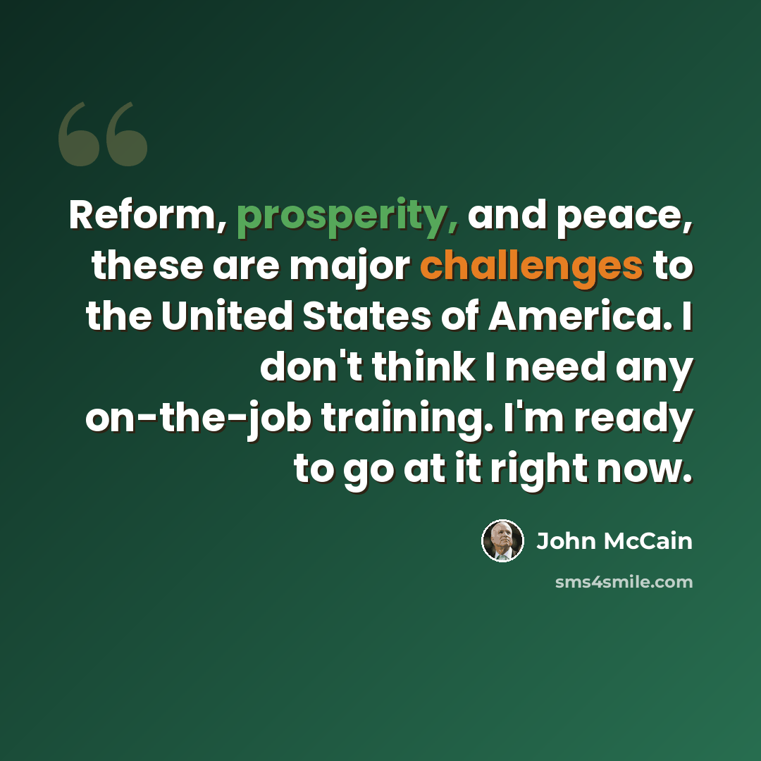 “Reform, prosperity, and peace, these are major challenges to the United States of America. I don't think I need any on-the-job training. I'm ready to go at it right now.” quote by John McCain