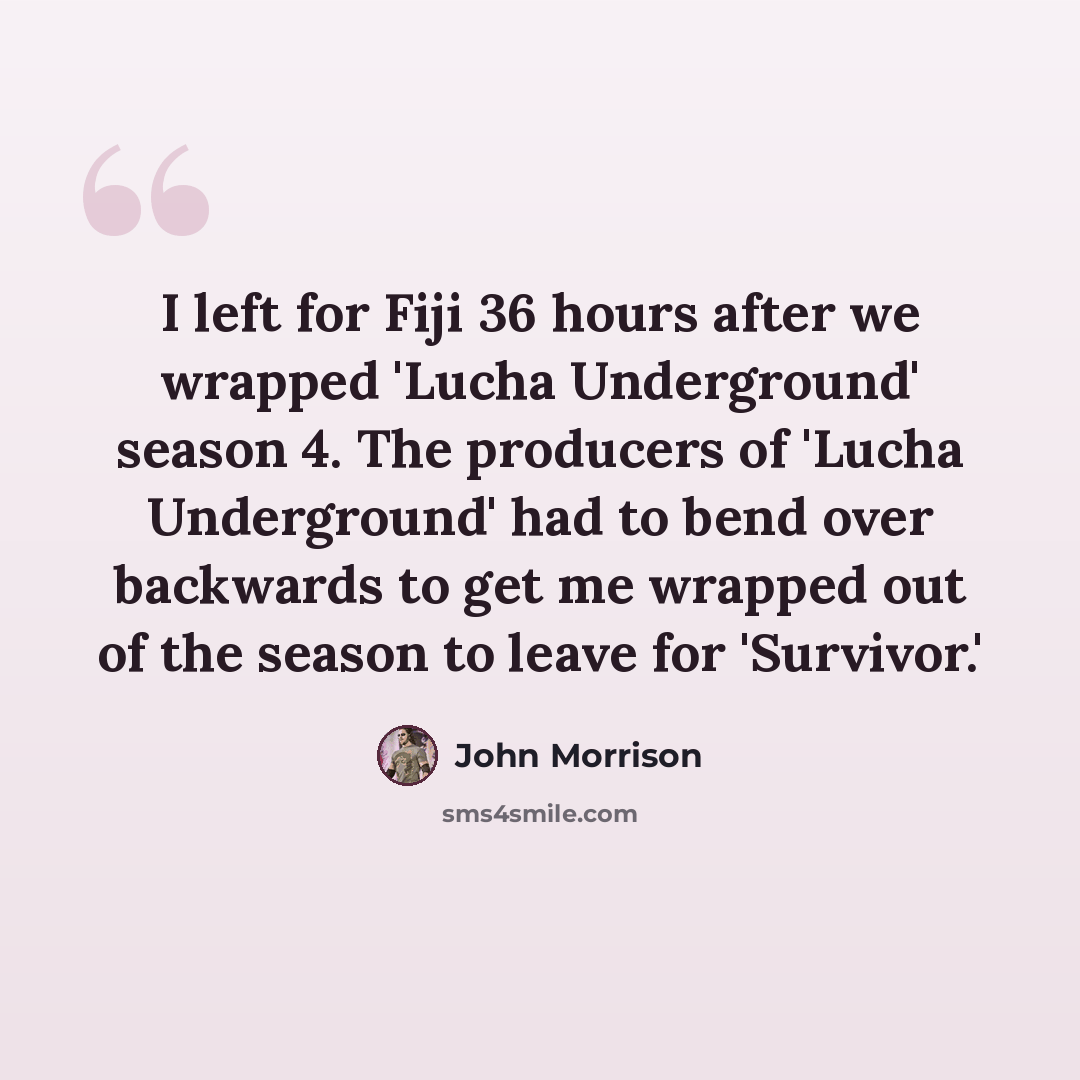 “I left for Fiji 36 hours after we wrapped 'Lucha Underground' season 4. The producers of 'Lucha Underground' had to bend over backwards to get me wrapped out of the season to leave for 'Survivor.'” quote by John Morrison