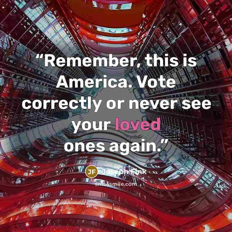 “Remember, this is America. Vote correctly or never see your loved ones again.” quote by Joseph Fink