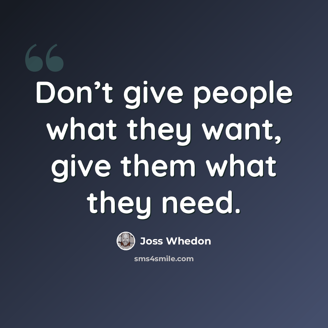 “Don’t give people what they want, give them what they need.” quote by Joss Whedon