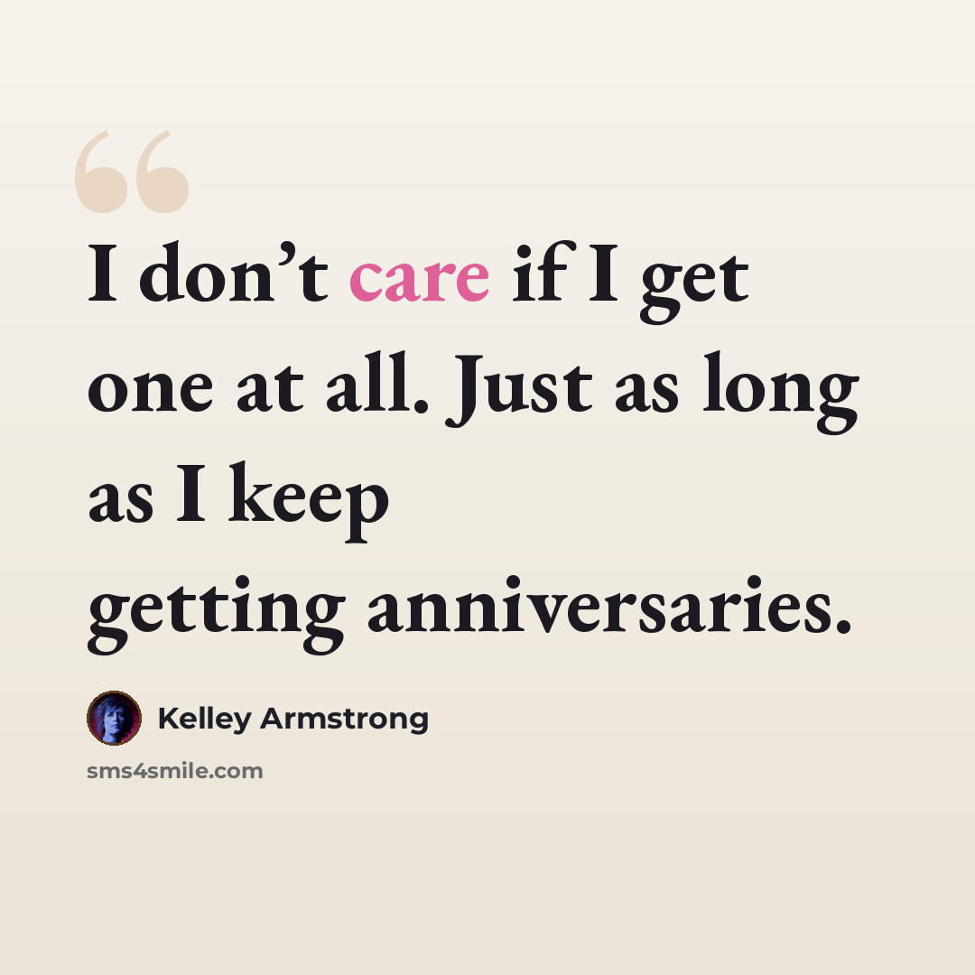 “I don’t care if I get one at all. Just as long as I keep getting anniversaries.” quote by Kelley Armstrong