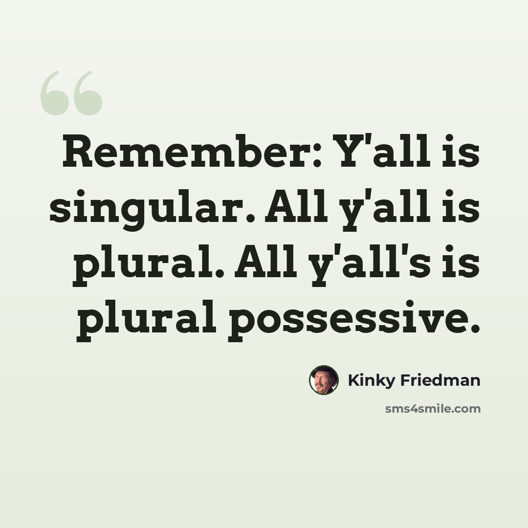 “Remember: Y'all is singular. All y'all is plural. All y'all's is plural possessive.” quote by Kinky Friedman