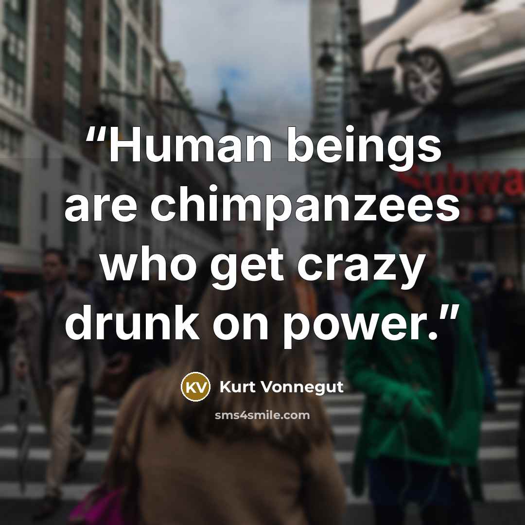 “Human beings are chimpanzees who get crazy drunk on power.” quote by Kurt Vonnegut