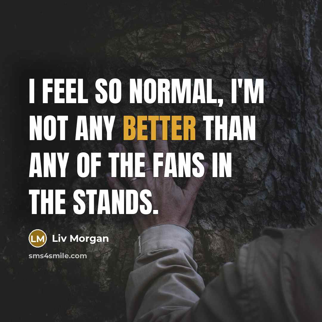 “I feel so normal, I'm not any better than any of the fans in the stands.” quote by Liv Morgan