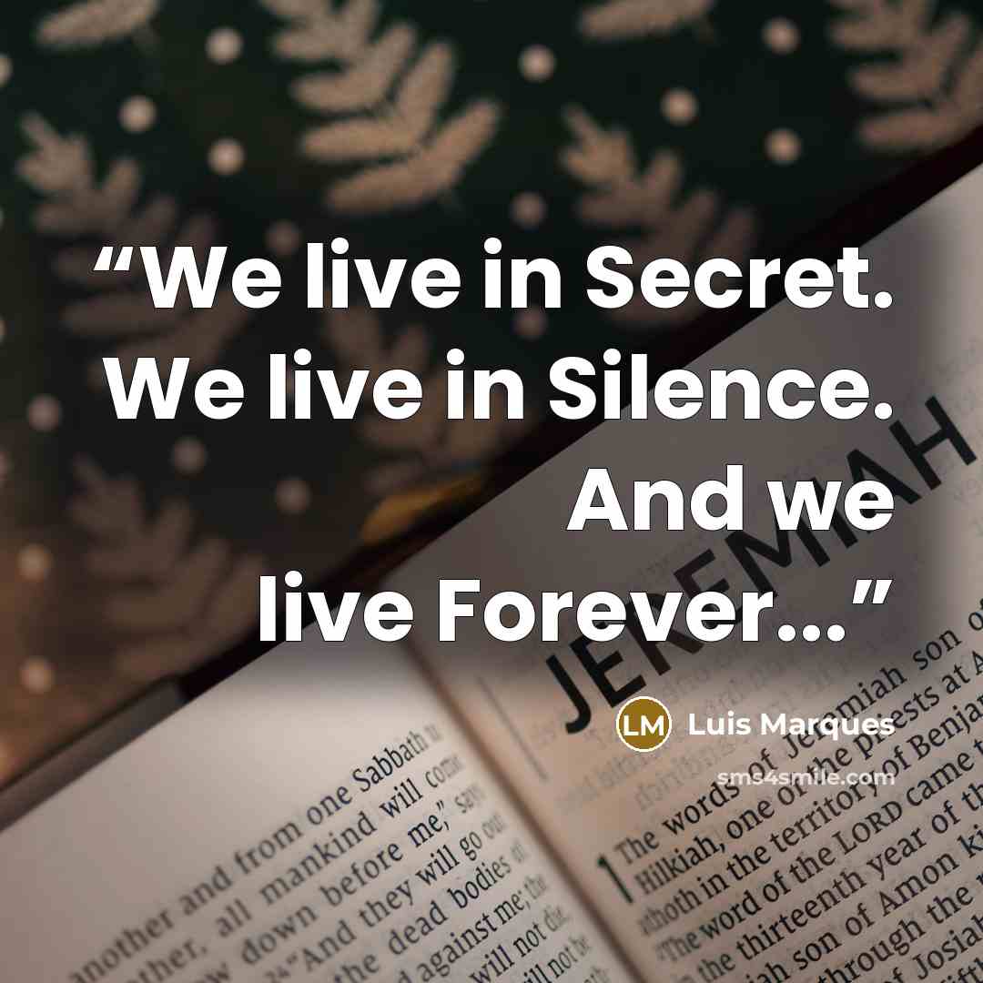 “We live in Secret. We live in Silence. And we live Forever...” quote by Luis Marques
