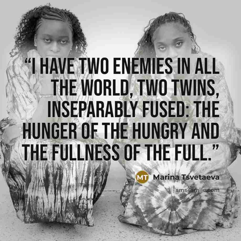 “I have two enemies in all the world, Two twins, inseparably fused: The hunger of the hungry and the fullness of the full.” quote by Marina Tsvetaeva