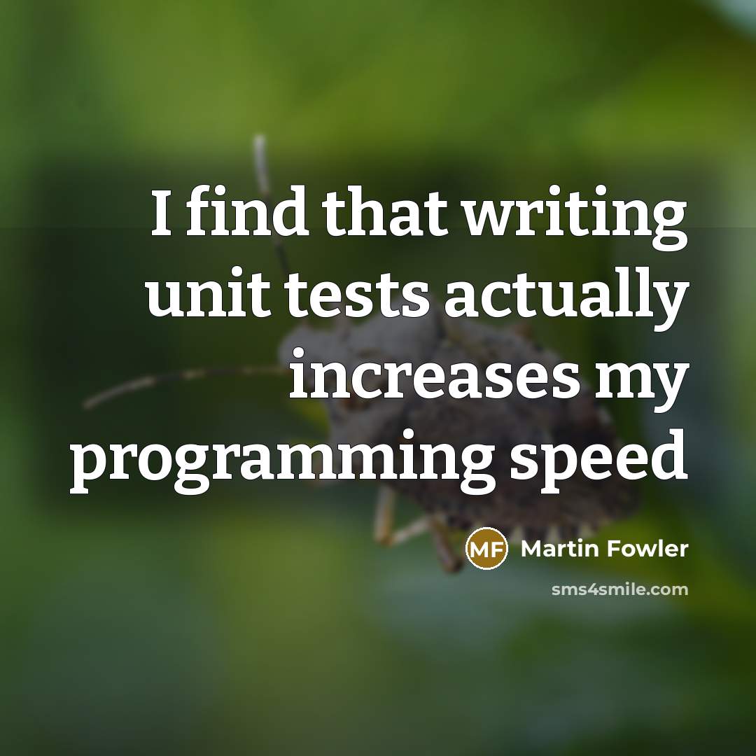 “I find that writing unit tests actually increases my programming speed” quote by Martin Fowler