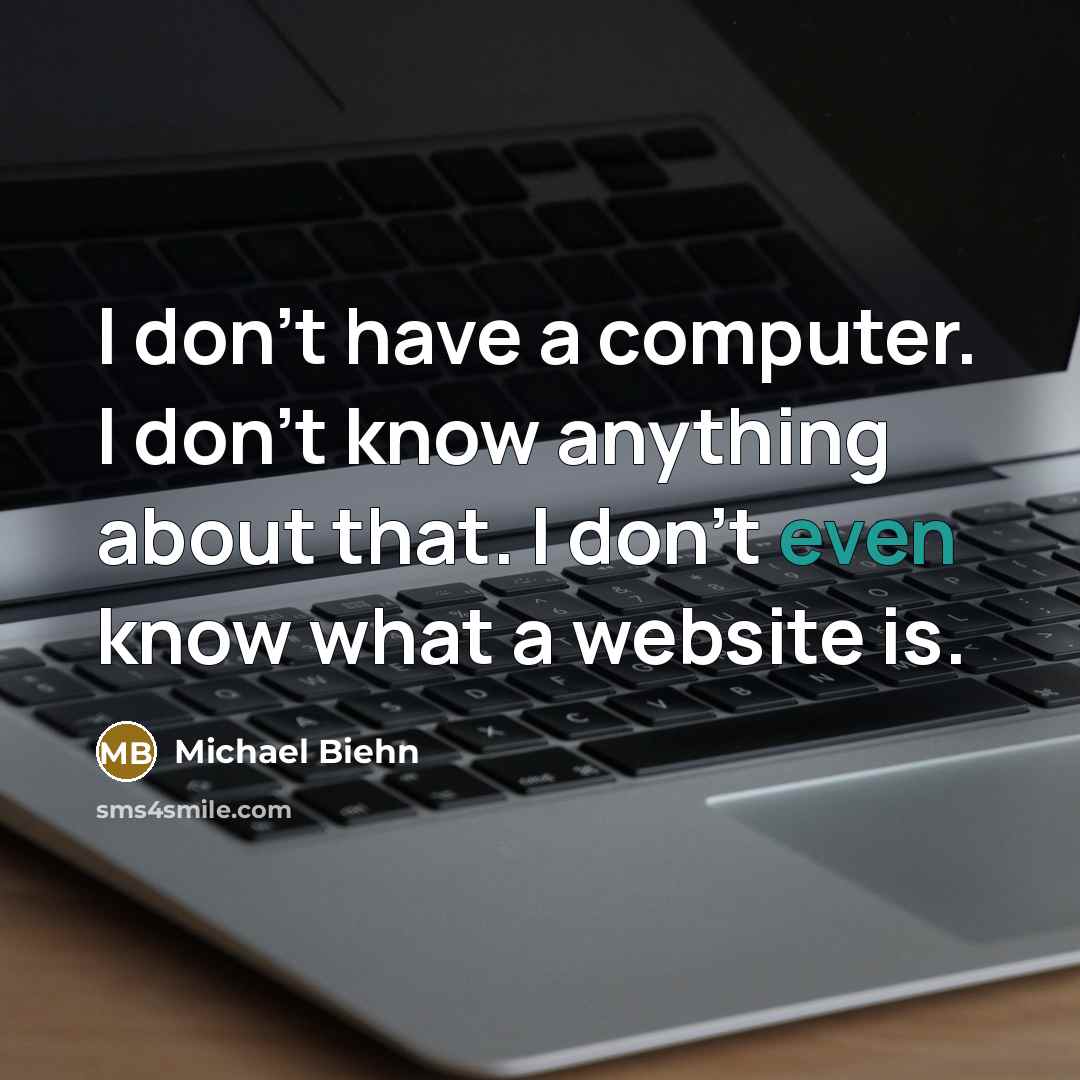 “I don't have a computer. I don't know anything about that. I don't even know what a website is.” quote by Michael Biehn