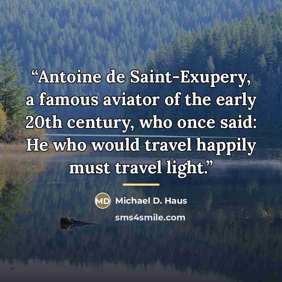 “Antoine de Saint-Exupery, a famous aviator of the early 20th century, who once said: He who would travel happily must travel light.” quote by Michael D. Haus