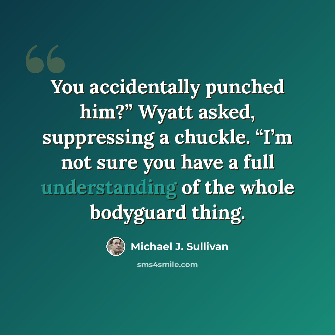 “You accidentally punched him?” Wyatt asked, suppressing a chuckle. “I’m not sure you have a full understanding of the whole bodyguard thing.” quote by Michael J. Sullivan