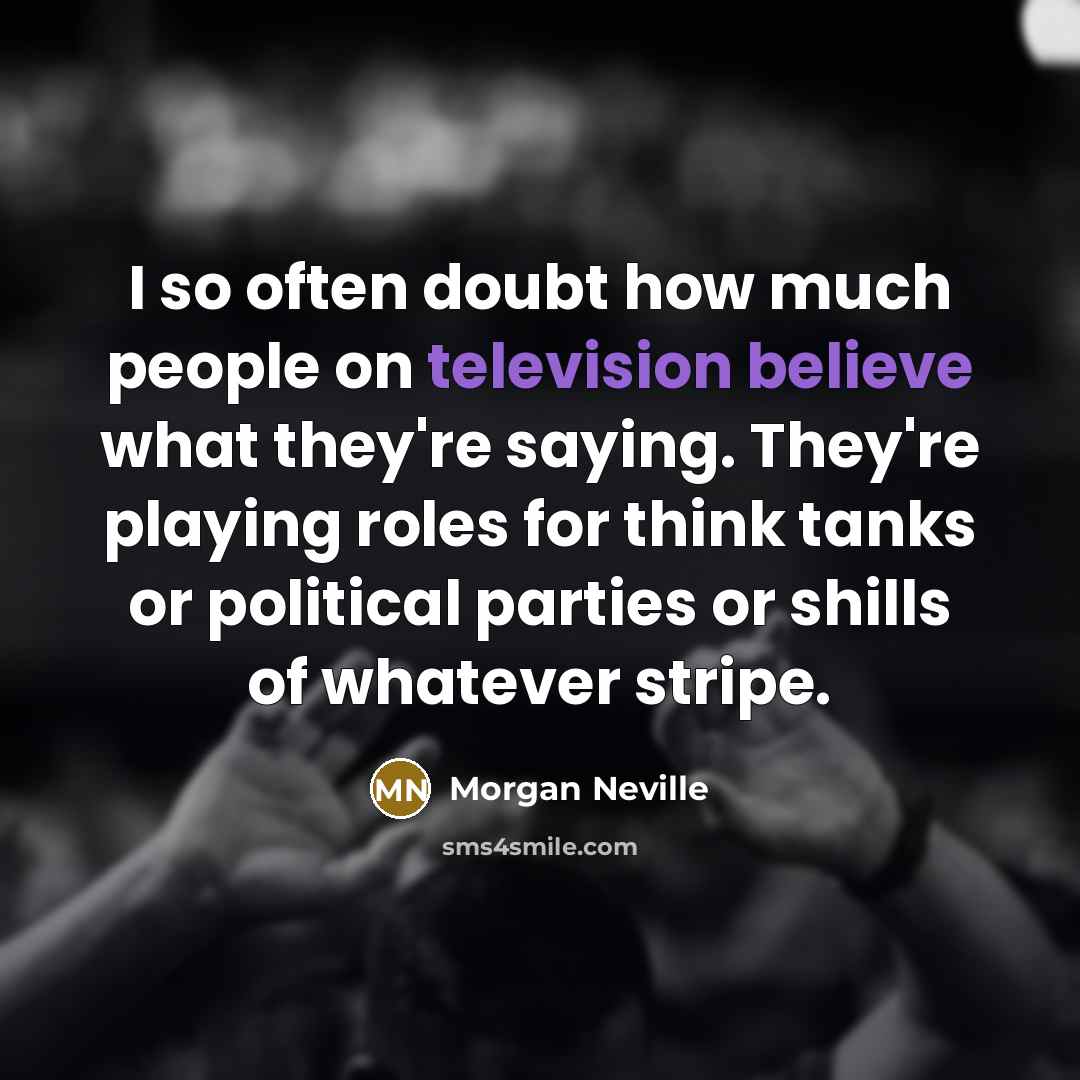 “I so often doubt how much people on television believe what they're saying. They're playing roles for think tanks or political parties or shills of whatever stripe.” quote by Morgan Neville