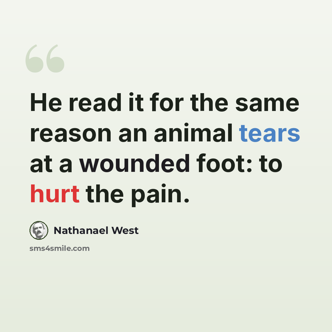 “He read it for the same reason an animal tears at a wounded foot: to hurt the pain.” quote by Nathanael West