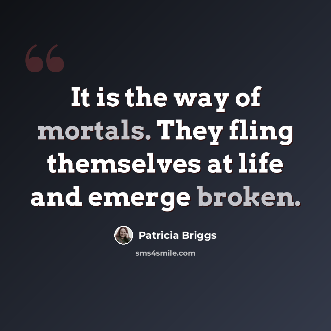 “It is the way of mortals. They fling themselves at life and emerge broken.” quote by Patricia Briggs