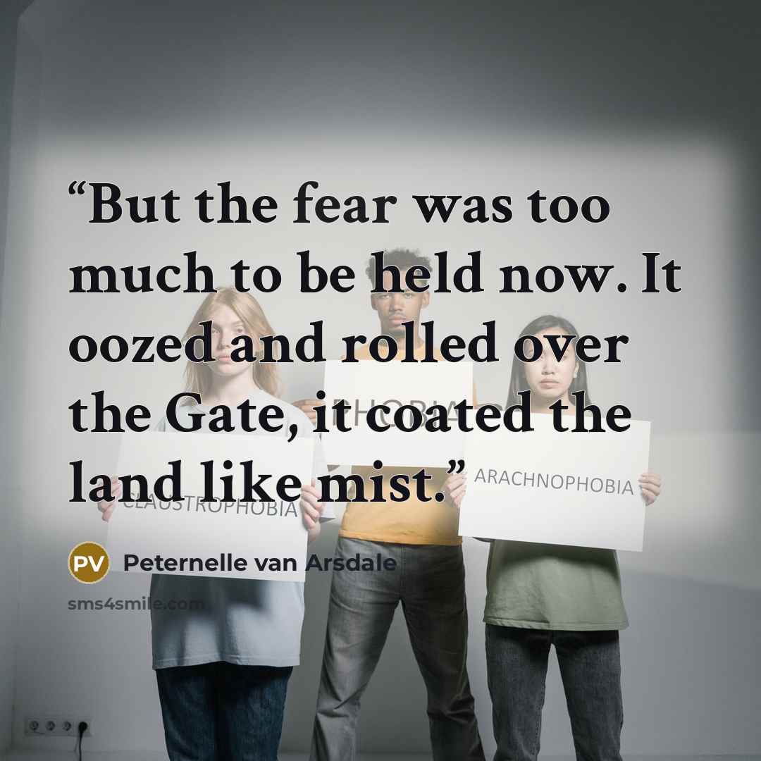 “But the fear was too much to be held now. It oozed and rolled over the Gate, it coated the land like mist.” quote by Peternelle van Arsdale