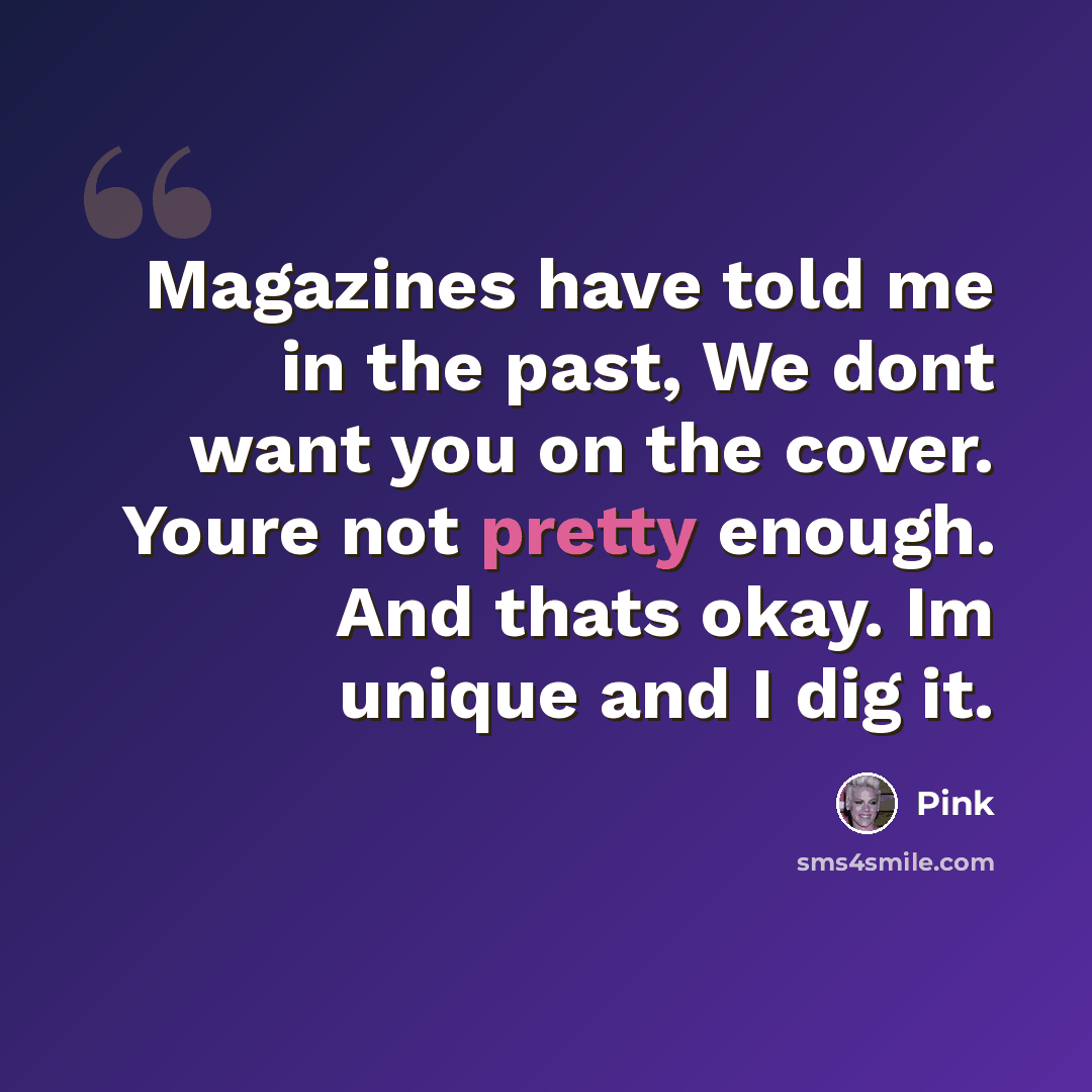 “Magazines have told me in the past, We dont want you on the cover. Youre not pretty enough. And thats okay. Im unique and I dig it.” quote by Pink
