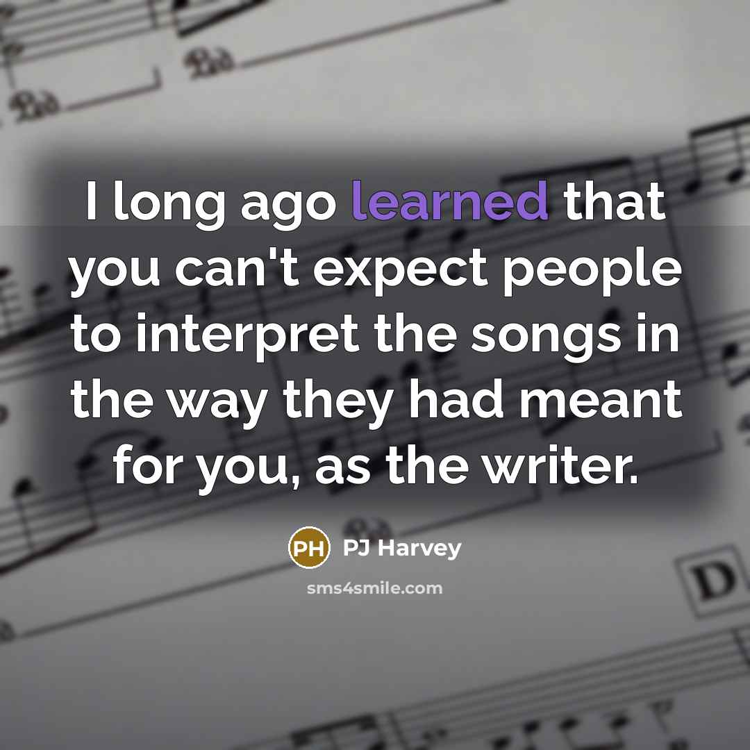 “I long ago learned that you can't expect people to interpret the songs in the way they had meant for you, as the writer.” quote by PJ Harvey