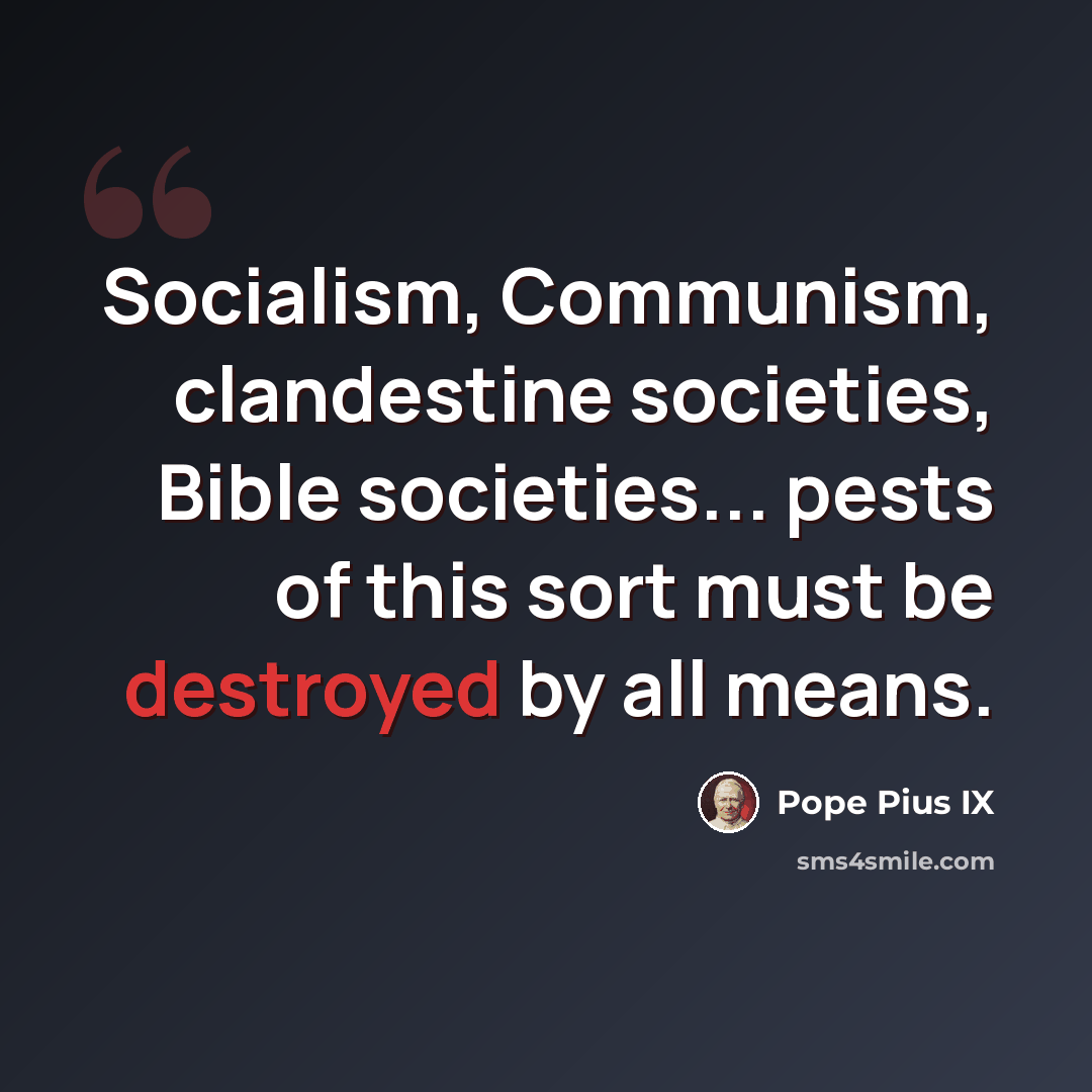 “Socialism, Communism, clandestine societies, Bible societies... pests of this sort must be destroyed by all means.” quote by Pope Pius IX