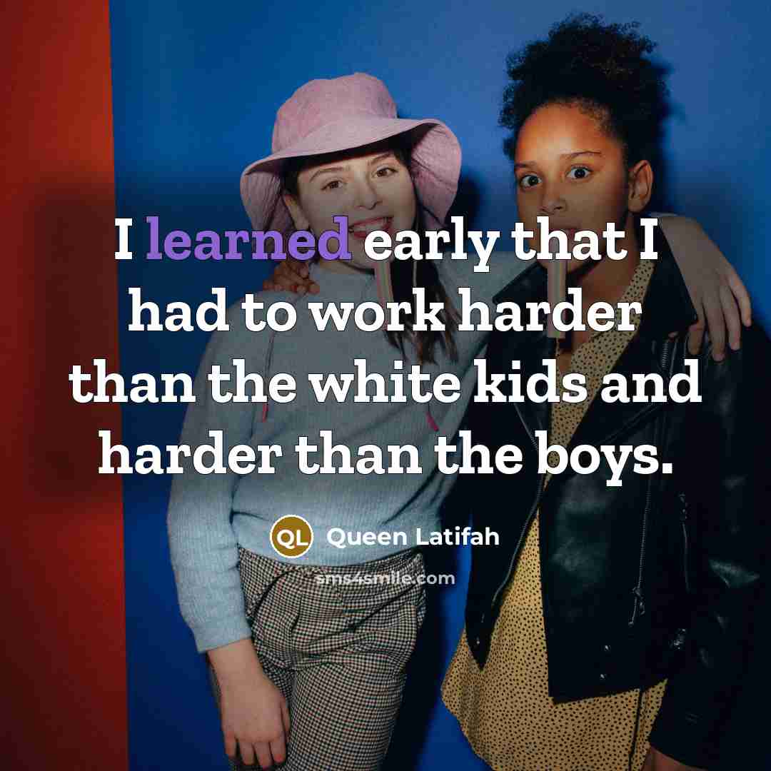“I learned early that I had to work harder than the white kids and harder than the boys.” quote by Queen Latifah